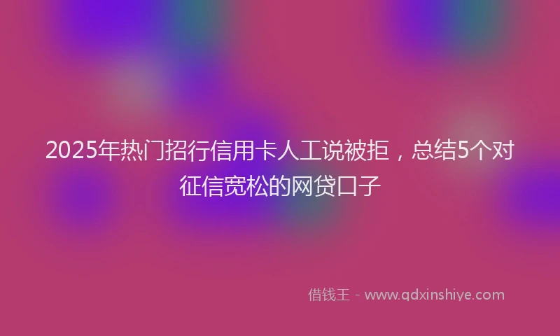 2025年热门招行信用卡人工说被拒，总结5个对征信宽松的网贷口子