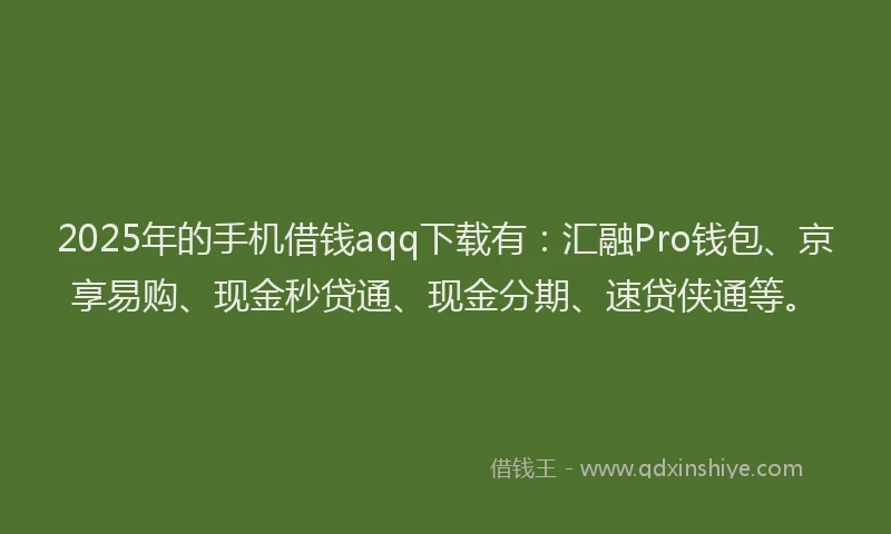 2025年的手机借钱aqq下载有：汇融Pro钱包、京享易购、现金秒贷通、现金分期、速贷侠通等。