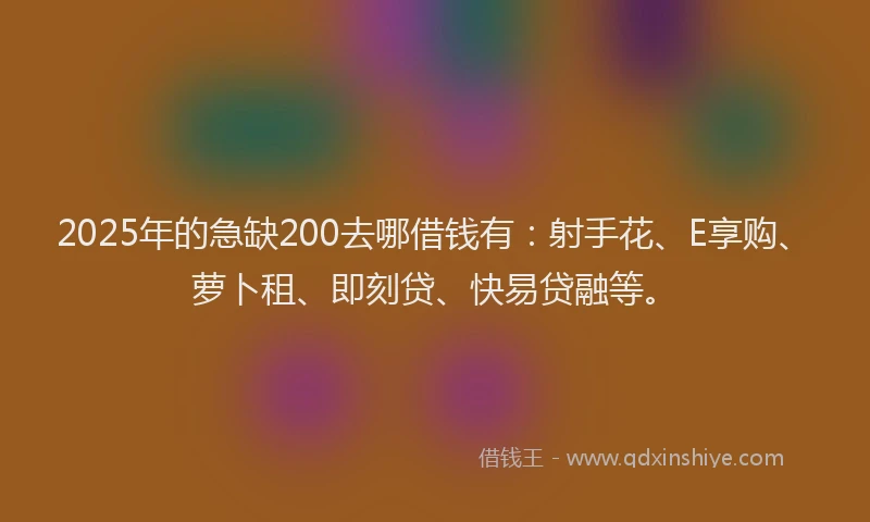 2025年的急缺200去哪借钱有：射手花、E享购、萝卜租、即刻贷、快易贷融等。