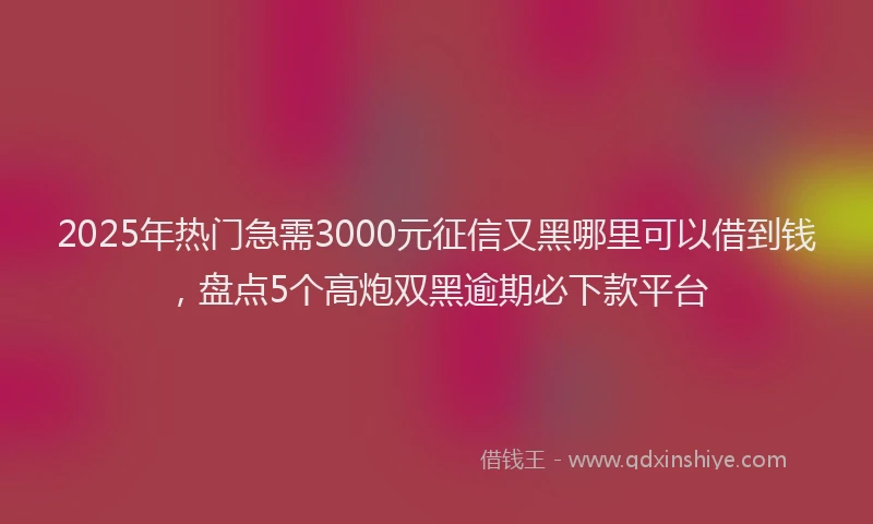 2025年热门急需3000元征信又黑哪里可以借到钱，盘点5个高炮双黑逾期必下款平台