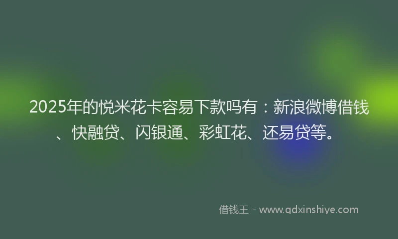 2025年的悦米花卡容易下款吗有：新浪微博借钱、快融贷、闪银通、彩虹花、还易贷等。