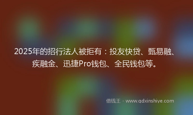 2025年的招行法人被拒有：投友快贷、甄易融、疾融金、迅捷Pro钱包、全民钱包等。