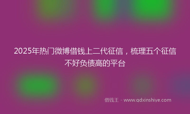 2025年热门微博借钱上二代征信，梳理五个征信不好负债高的平台