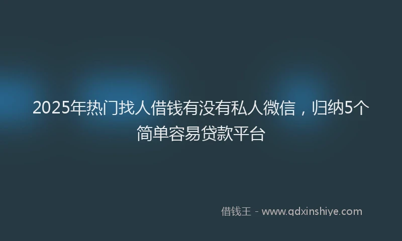 2025年热门找人借钱有没有私人微信，归纳5个简单容易贷款平台