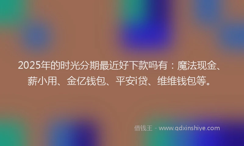 2025年的时光分期最近好下款吗有：魔法现金、薪小用、金亿钱包、平安i贷、维维钱包等。
