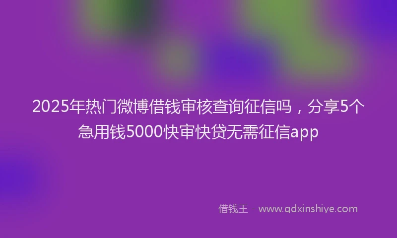 2025年热门微博借钱审核查询征信吗，分享5个急用钱5000快审快贷无需征信app