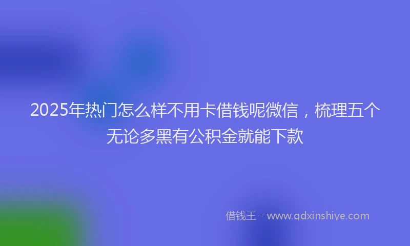 2025年热门怎么样不用卡借钱呢微信，梳理五个无论多黑有公积金就能下款