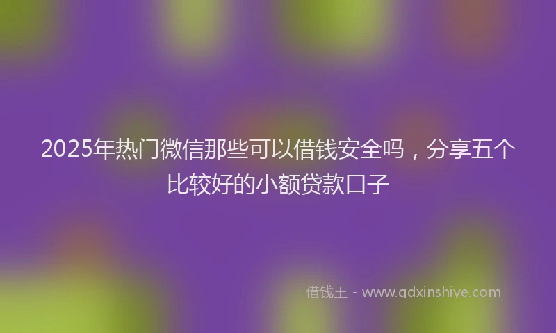 2025年热门微信那些可以借钱安全吗，分享五个比较好的小额贷款口子