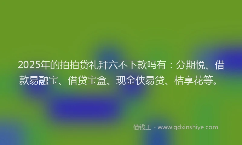 2025年的拍拍贷礼拜六不下款吗有：分期悦、借款易融宝、借贷宝盒、现金侠易贷、桔享花等。