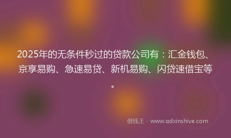 2025年的无条件秒过的贷款公司有：汇金钱包、京享易购、急速易贷、新机易购、闪贷速借宝等。