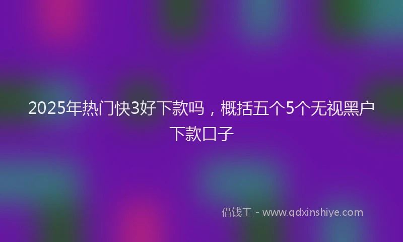 2025年热门快3好下款吗，概括五个5个无视黑户下款口子