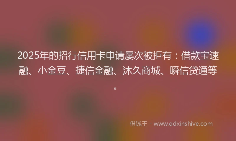 2025年的招行信用卡申请屡次被拒有：借款宝速融、小金豆、捷信金融、沐久商城、瞬信贷通等。