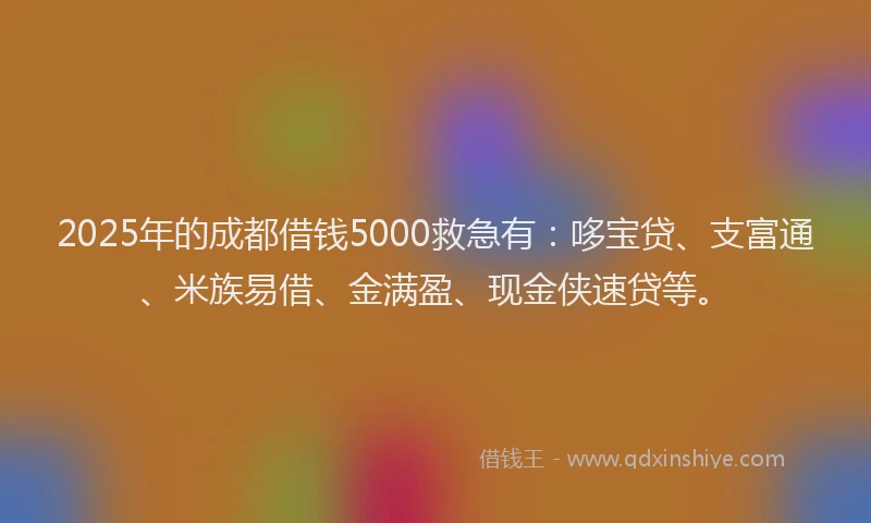 2025年的成都借钱5000救急有：哆宝贷、支富通、米族易借、金满盈、现金侠速贷等。