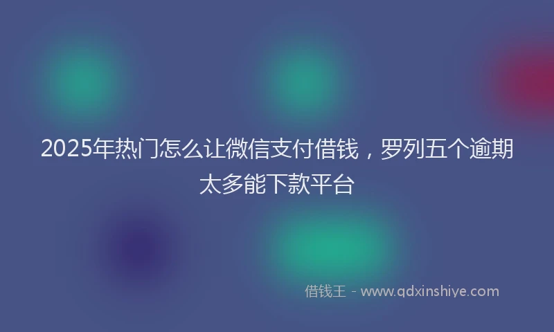 2025年热门怎么让微信支付借钱，罗列五个逾期太多能下款平台