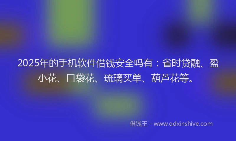 2025年的手机软件借钱安全吗有：省时贷融、盈小花、口袋花、琉璃买单、葫芦花等。