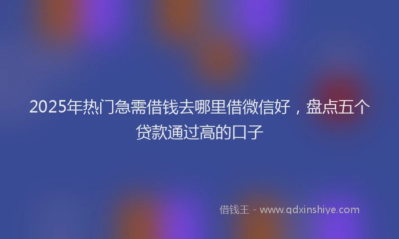 2025年热门急需借钱去哪里借微信好，盘点五个贷款通过高的口子