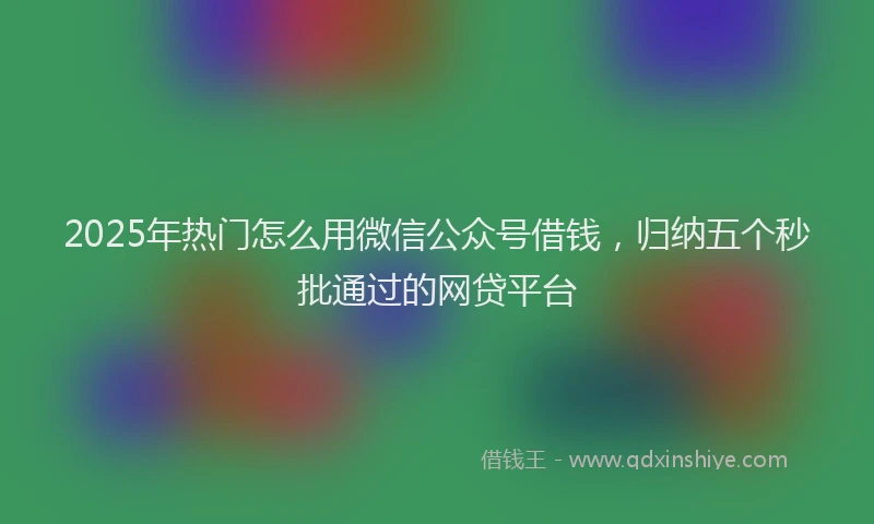 2025年热门怎么用微信公众号借钱，归纳五个秒批通过的网贷平台