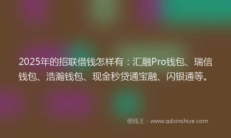 2025年的招联借钱怎样有：汇融Pro钱包、瑞信钱包、浩瀚钱包、现金秒贷通宝融、闪银通等。