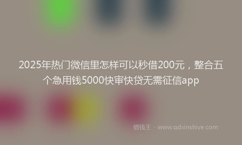 2025年热门微信里怎样可以秒借200元，整合五个急用钱5000快审快贷无需征信app