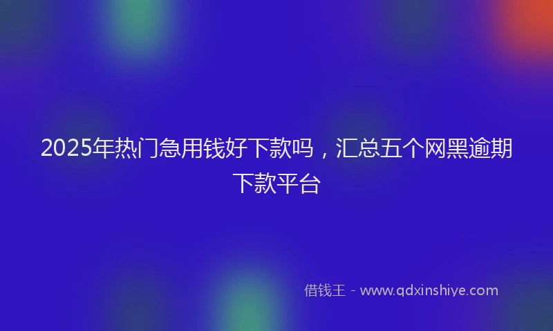 2025年热门急用钱好下款吗，汇总五个网黑逾期下款平台