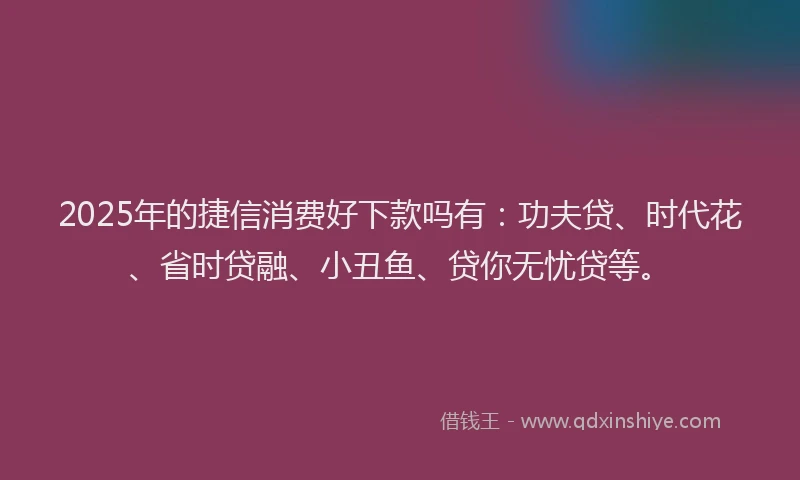 2025年的捷信消费好下款吗有：功夫贷、时代花、省时贷融、小丑鱼、贷你无忧贷等。