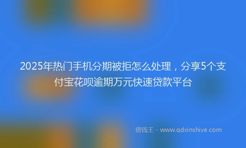 2025年热门手机分期被拒怎么处理，分享5个支付宝花呗逾期万元快速贷款平台
