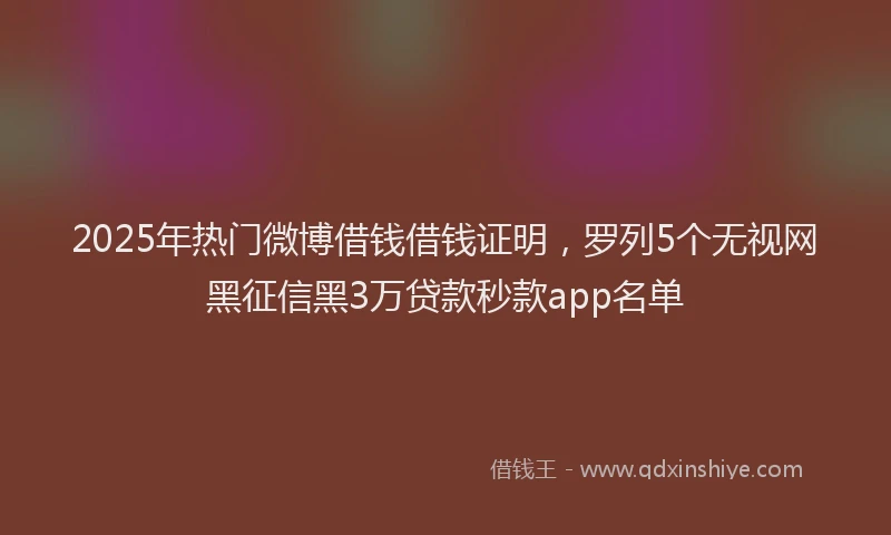 2025年热门微博借钱借钱证明，罗列5个无视网黑征信黑3万贷款秒款app名单