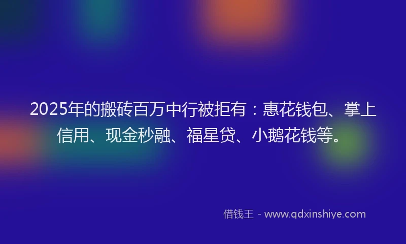 2025年的搬砖百万中行被拒有：惠花钱包、掌上信用、现金秒融、福星贷、小鹅花钱等。