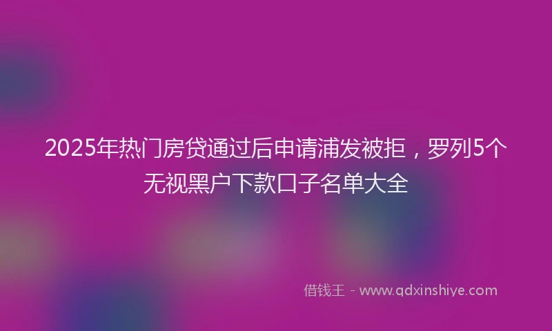 2025年热门房贷通过后申请浦发被拒，罗列5个无视黑户下款口子名单大全