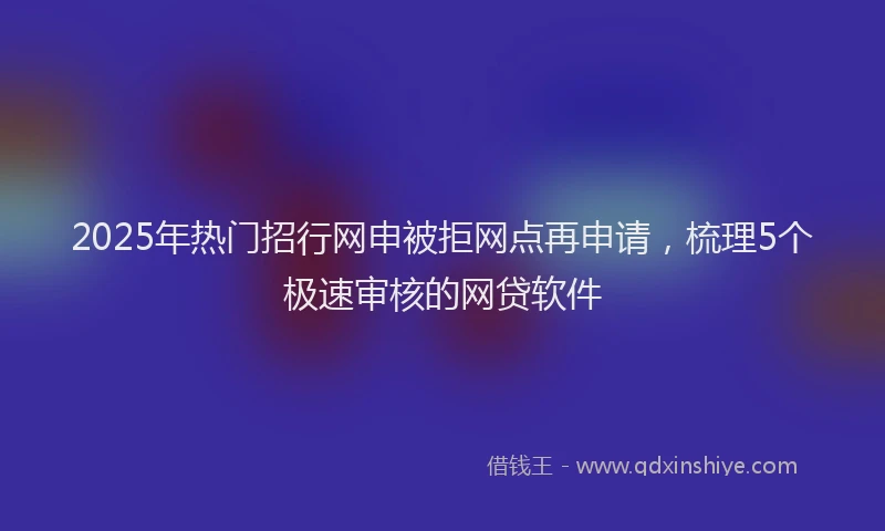 2025年热门招行网申被拒网点再申请，梳理5个极速审核的网贷软件