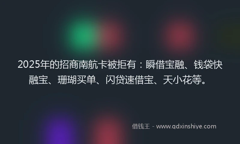 2025年的招商南航卡被拒有：瞬借宝融、钱袋快融宝、珊瑚买单、闪贷速借宝、天小花等。