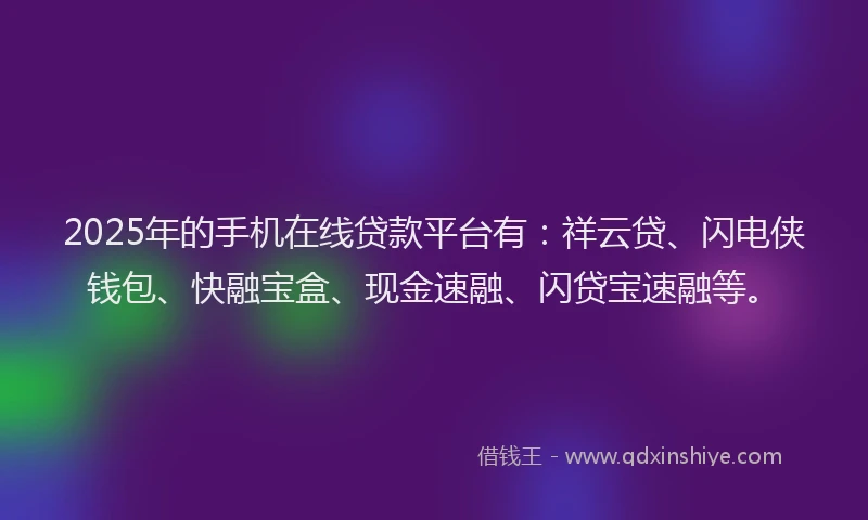 2025年的手机在线贷款平台有：祥云贷、闪电侠钱包、快融宝盒、现金速融、闪贷宝速融等。