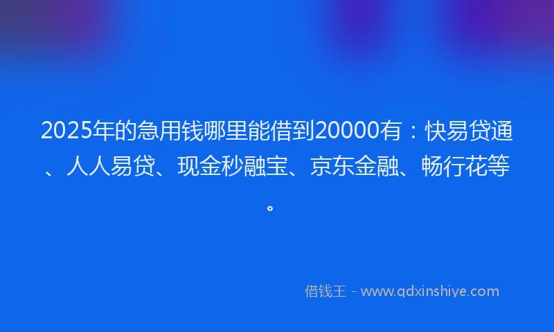 2025年的急用钱哪里能借到20000有：快易贷通、人人易贷、现金秒融宝、京东金融、畅行花等。