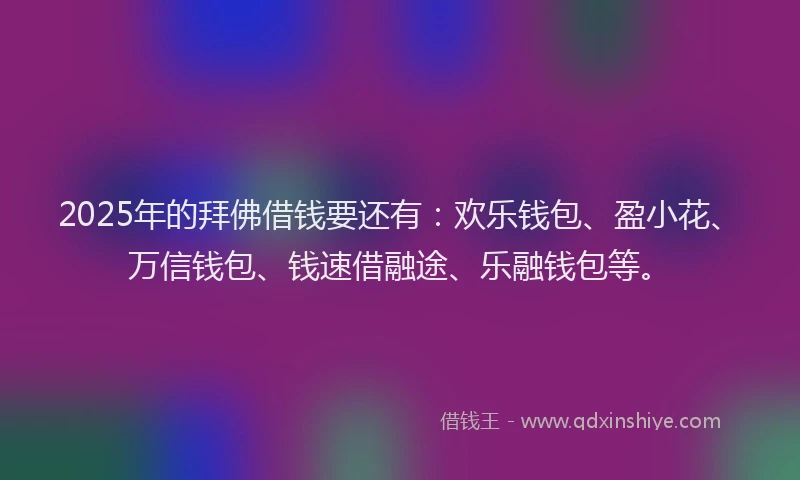 2025年的拜佛借钱要还有：欢乐钱包、盈小花、万信钱包、钱速借融途、乐融钱包等。