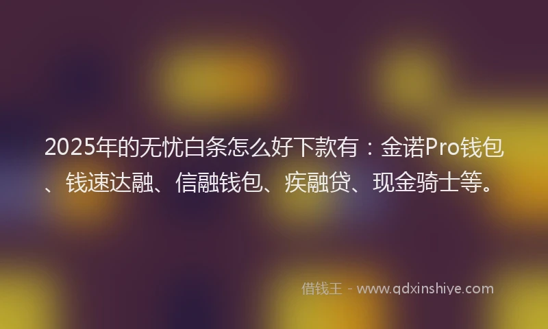2025年的无忧白条怎么好下款有：金诺Pro钱包、钱速达融、信融钱包、疾融贷、现金骑士等。
