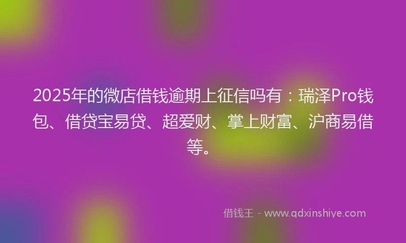 2025年的微店借钱逾期上征信吗有：瑞泽Pro钱包、借贷宝易贷、超爱财、掌上财富、沪商易借等。