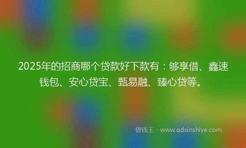 2025年的招商哪个贷款好下款有：够享借、鑫速钱包、安心贷宝、甄易融、臻心贷等。