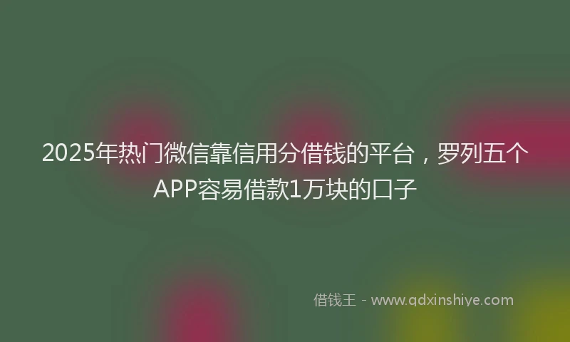 2025年热门微信靠信用分借钱的平台，罗列五个APP容易借款1万块的口子
