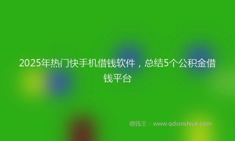 2025年热门快手机借钱软件，总结5个公积金借钱平台