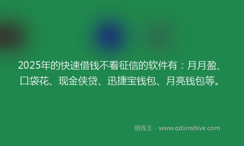 2025年的快速借钱不看征信的软件有：月月盈、口袋花、现金侠贷、迅捷宝钱包、月亮钱包等。