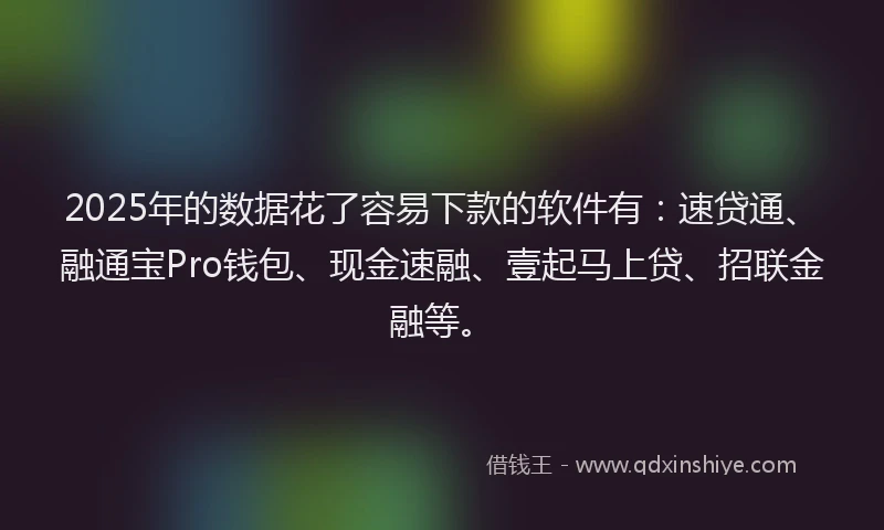 2025年的数据花了容易下款的软件有：速贷通、融通宝Pro钱包、现金速融、壹起马上贷、招联金融等。