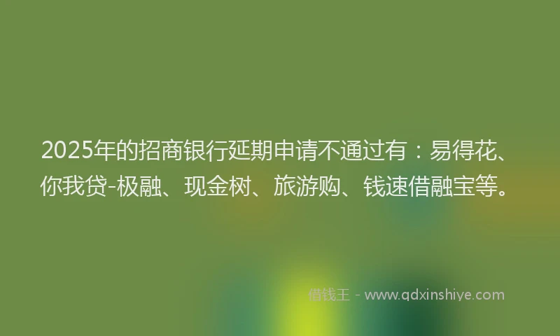 2025年的招商银行延期申请不通过有：易得花、你我贷-极融、现金树、旅游购、钱速借融宝等。