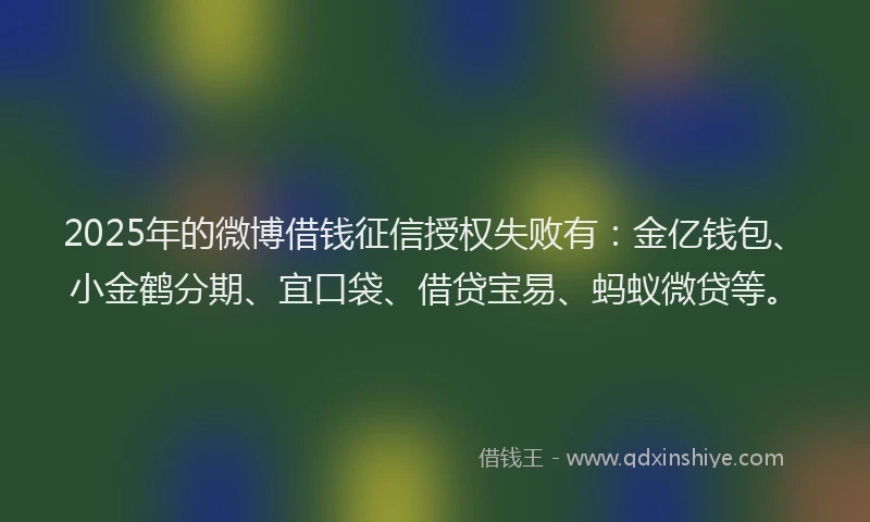 2025年的微博借钱征信授权失败有：金亿钱包、小金鹤分期、宜口袋、借贷宝易、蚂蚁微贷等。