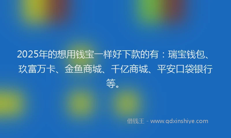 2025年的想用钱宝一样好下款的有：瑞宝钱包、玖富万卡、金鱼商城、千亿商城、平安口袋银行等。