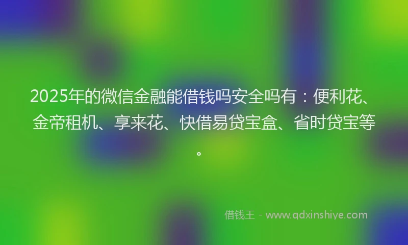 2025年的微信金融能借钱吗安全吗有：便利花、金帝租机、享来花、快借易贷宝盒、省时贷宝等。