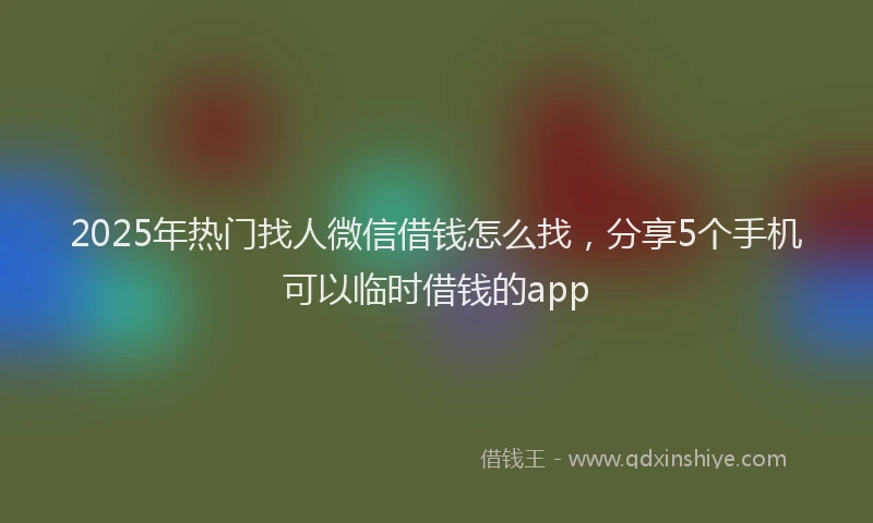 2025年热门找人微信借钱怎么找，分享5个手机可以临时借钱的app