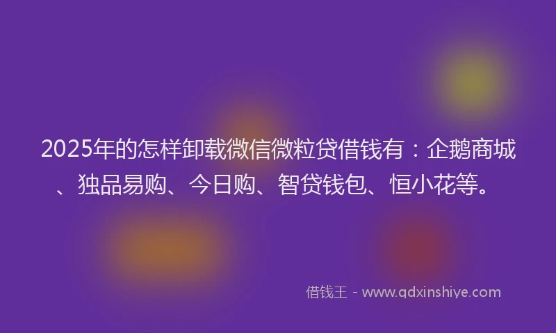2025年的怎样卸载微信微粒贷借钱有：企鹅商城、独品易购、今日购、智贷钱包、恒小花等。