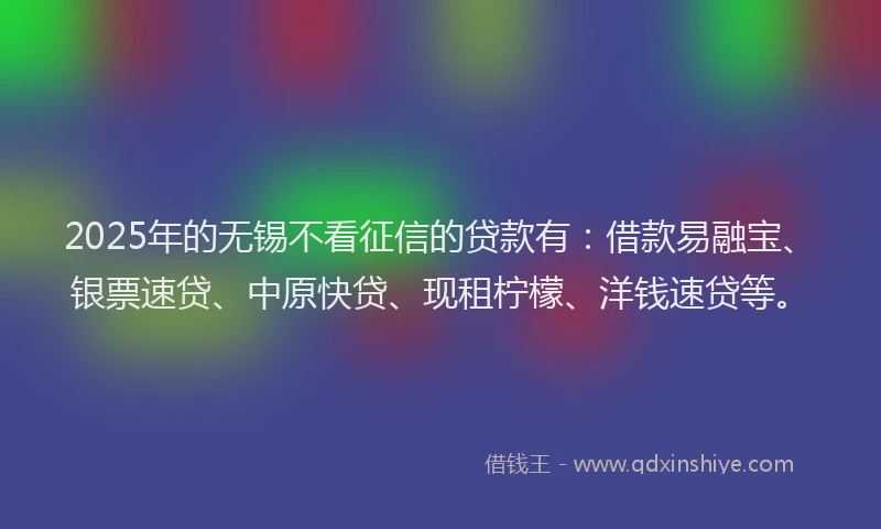 2025年的无锡不看征信的贷款有：借款易融宝、银票速贷、中原快贷、现租柠檬、洋钱速贷等。