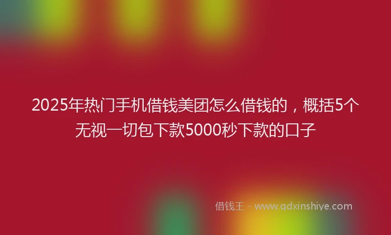2025年热门手机借钱美团怎么借钱的，概括5个无视一切包下款5000秒下款的口子