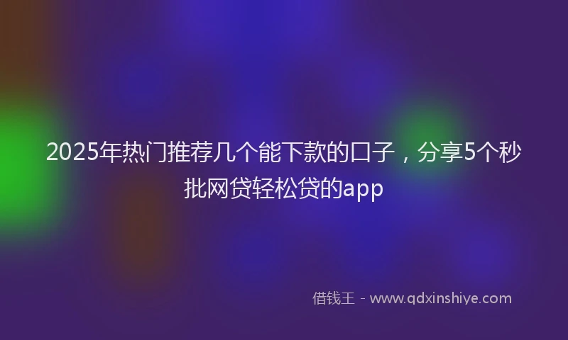 2025年热门推荐几个能下款的口子，分享5个秒批网贷轻松贷的app